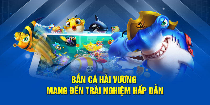Bắn cá Hải Vương mang đến trải nghiệm hấp dẫn.