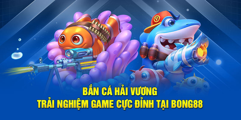 Bắn Cá Hải Vương – Trải Nghiệm Game Cực Đỉnh Tại Bong88