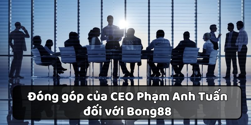 Đóng góp mà CEO Phạm Anh Tuấn đã mang lại cho thương hiệu Bong88