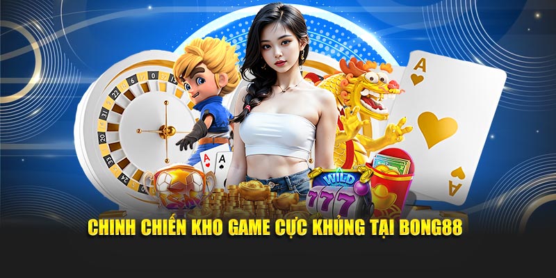 Chinh chiến kho game cực khủng tại Bong88