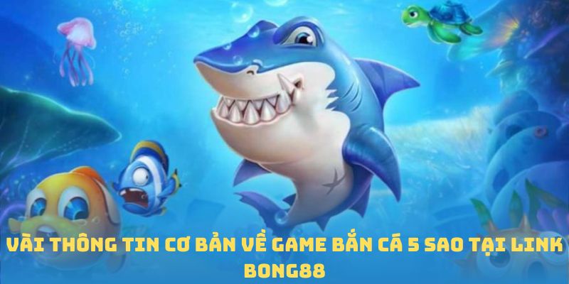 Vài thông tin cơ bản về game bắn cá 5 sao tại link Bong88